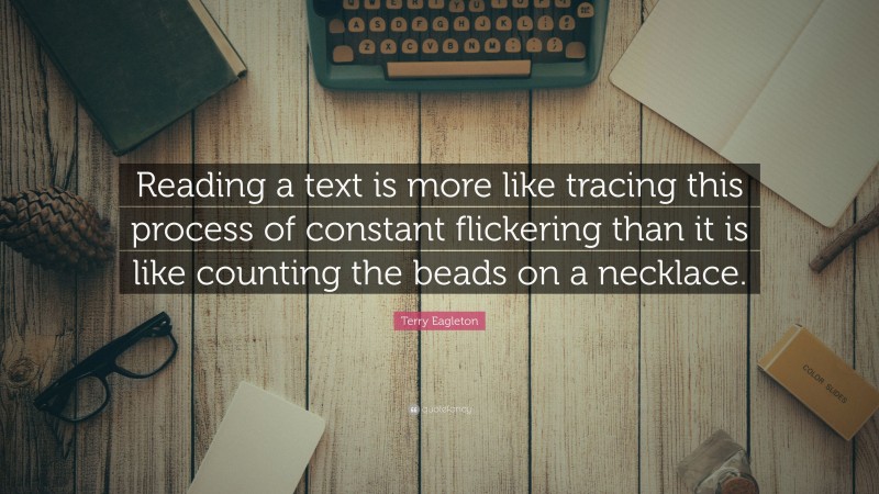 Terry Eagleton Quote: “Reading a text is more like tracing this process of constant flickering than it is like counting the beads on a necklace.”