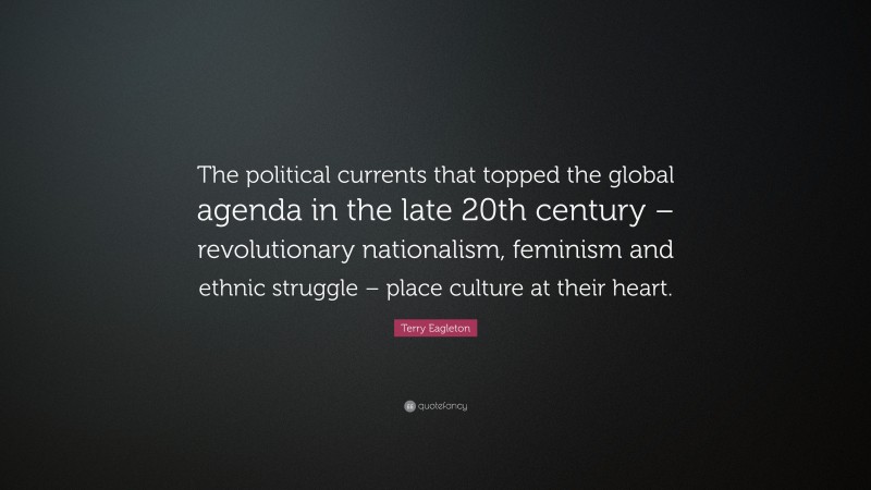 Terry Eagleton Quote: “The political currents that topped the global agenda in the late 20th century – revolutionary nationalism, feminism and ethnic struggle – place culture at their heart.”