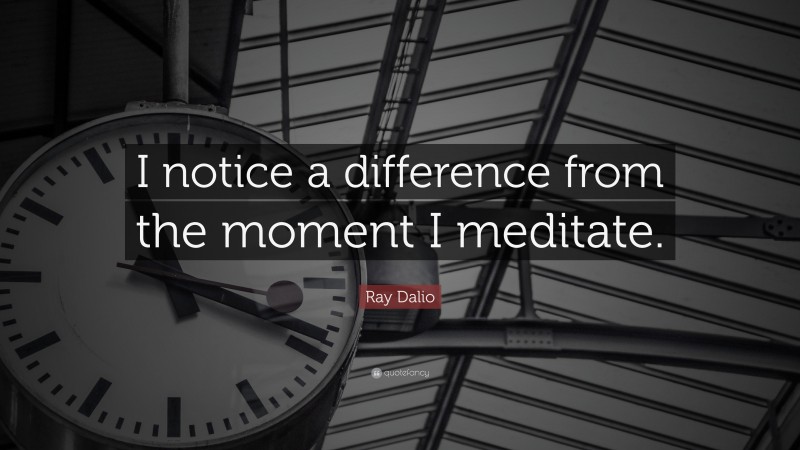 Ray Dalio Quote: “I notice a difference from the moment I meditate.”