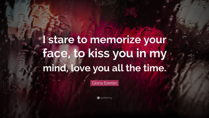 Gloria Estefan Quote: “I stare to memorize your face, to kiss you in my mind, love you all the time.”