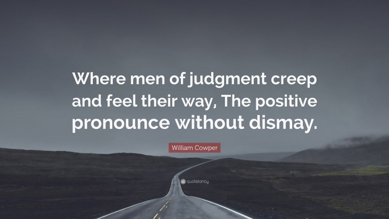William Cowper Quote: “Where men of judgment creep and feel their way, The positive pronounce without dismay.”