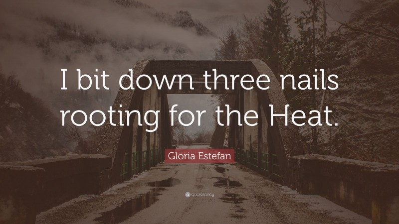 Gloria Estefan Quote: “I bit down three nails rooting for the Heat.”