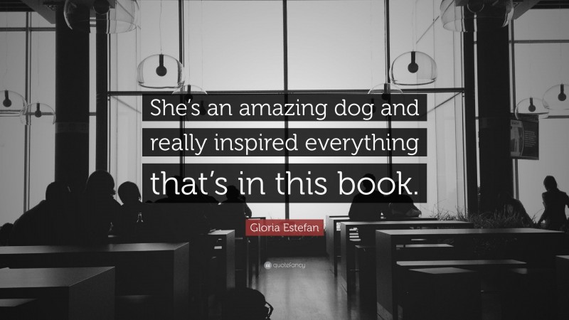 Gloria Estefan Quote: “She’s an amazing dog and really inspired everything that’s in this book.”