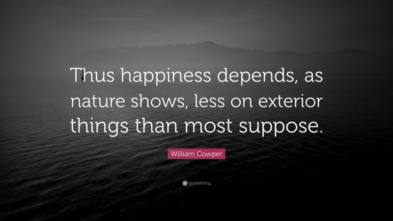 William Cowper Quote: “Thus happiness depends, as nature shows, less on exterior things than most suppose.”