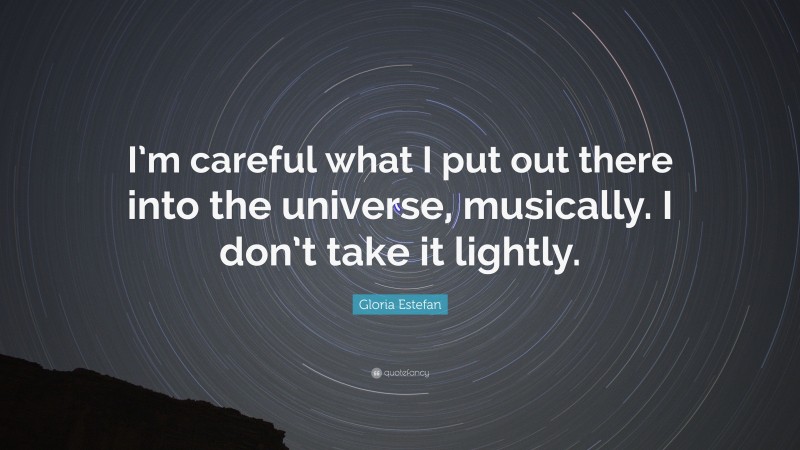 Gloria Estefan Quote: “I’m careful what I put out there into the universe, musically. I don’t take it lightly.”