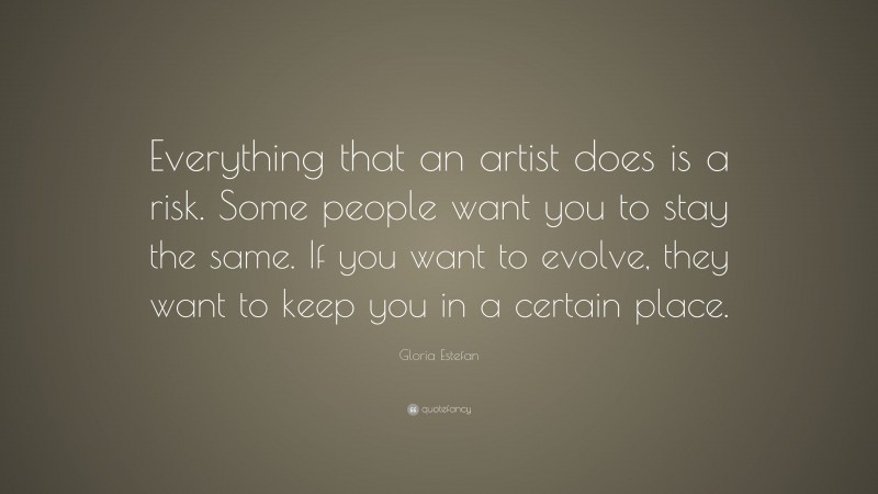 Gloria Estefan Quote: “Everything that an artist does is a risk. Some people want you to stay the same. If you want to evolve, they want to keep you in a certain place.”
