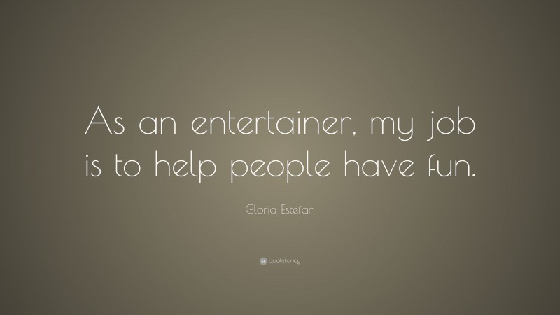 Gloria Estefan Quote: “As an entertainer, my job is to help people have fun.”