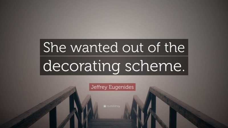 Jeffrey Eugenides Quote: “She wanted out of the decorating scheme.”