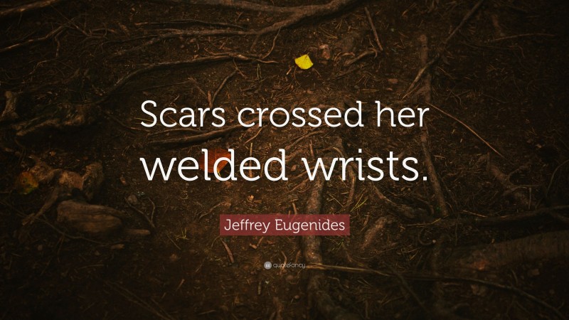 Jeffrey Eugenides Quote: “Scars crossed her welded wrists.”