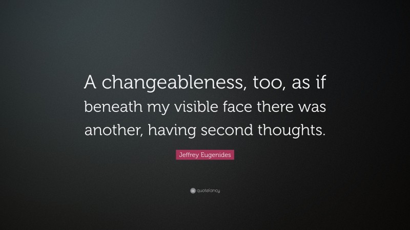 Jeffrey Eugenides Quote: “A changeableness, too, as if beneath my visible face there was another, having second thoughts.”