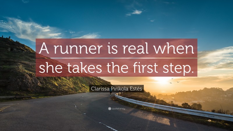 Clarissa Pinkola Estés Quote: “A runner is real when she takes the first step.”
