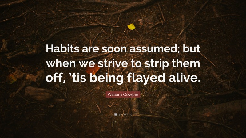 William Cowper Quote: “Habits are soon assumed; but when we strive to strip them off, ’tis being flayed alive.”