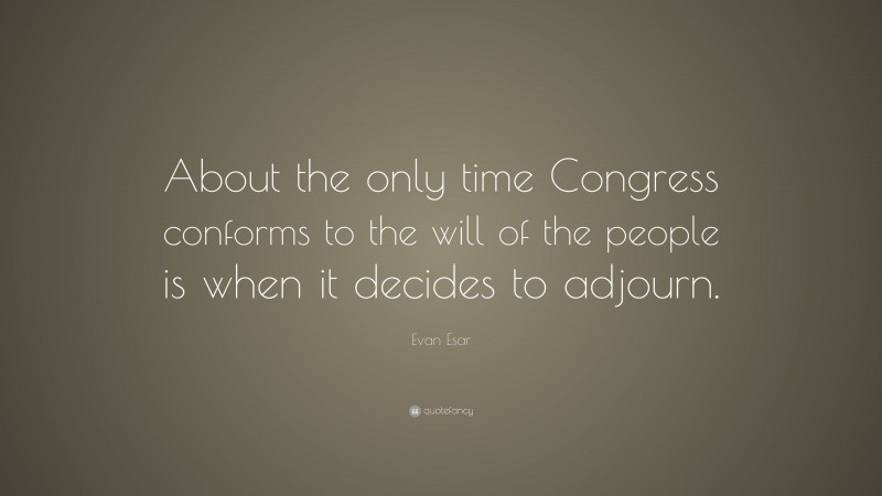 Evan Esar Quote: “About the only time Congress conforms to the will of the people is when it decides to adjourn.”