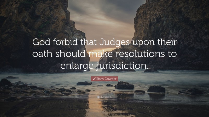 William Cowper Quote: “God forbid that Judges upon their oath should make resolutions to enlarge jurisdiction.”