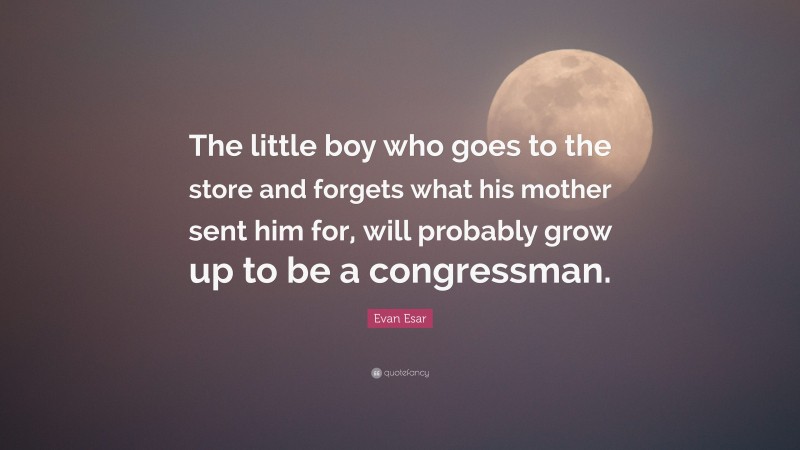 Evan Esar Quote: “The little boy who goes to the store and forgets what his mother sent him for, will probably grow up to be a congressman.”