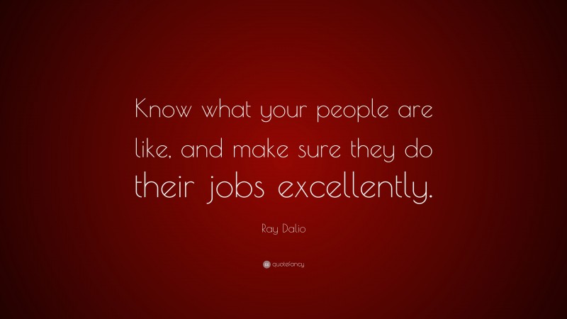 Ray Dalio Quote: “Know what your people are like, and make sure they do their jobs excellently.”