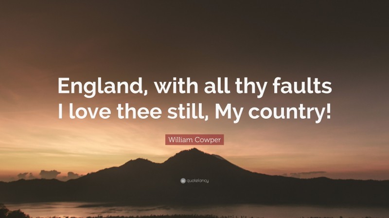 William Cowper Quote: “England, with all thy faults I love thee still, My country!”