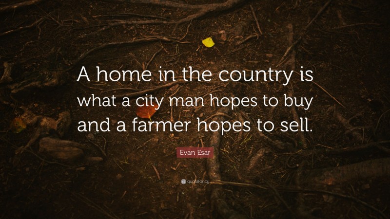 Evan Esar Quote: “A home in the country is what a city man hopes to buy and a farmer hopes to sell.”