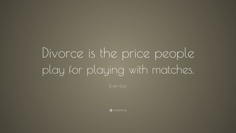 Evan Esar Quote: “Divorce is the price people play for playing with matches.”