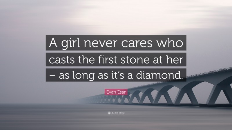 Evan Esar Quote: “A girl never cares who casts the first stone at her – as long as it’s a diamond.”