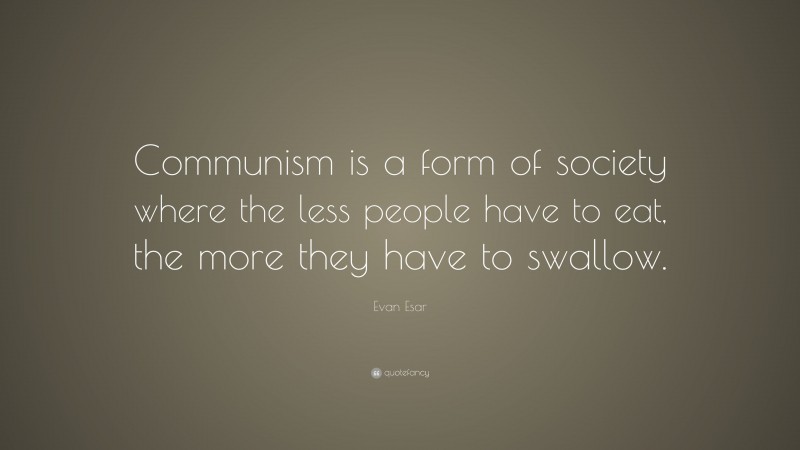Evan Esar Quote: “Communism is a form of society where the less people have to eat, the more they have to swallow.”
