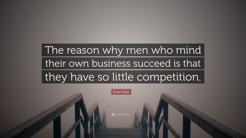 Evan Esar Quote: “The reason why men who mind their own business succeed is that they have so little competition.”