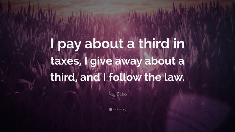 Ray Dalio Quote: “I pay about a third in taxes, I give away about a third, and I follow the law.”