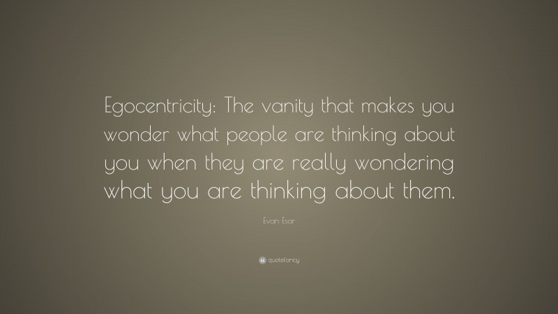 Evan Esar Quote: “Egocentricity: The vanity that makes you wonder what people are thinking about you when they are really wondering what you are thinking about them.”
