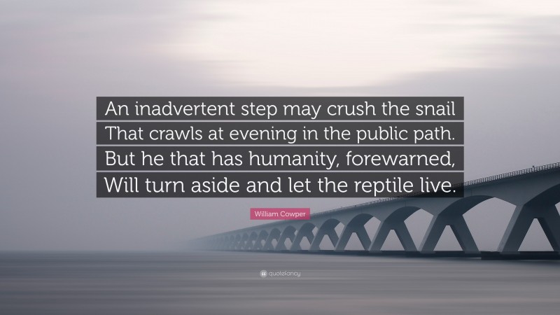 William Cowper Quote: “An inadvertent step may crush the snail That crawls at evening in the public path. But he that has humanity, forewarned, Will turn aside and let the reptile live.”