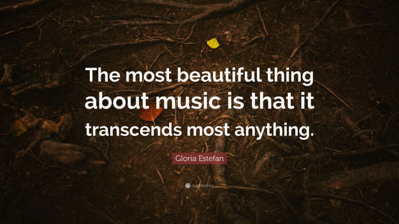 Gloria Estefan Quote: “The most beautiful thing about music is that it transcends most anything.”