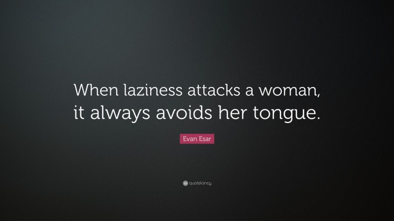 Evan Esar Quote: “When laziness attacks a woman, it always avoids her tongue.”