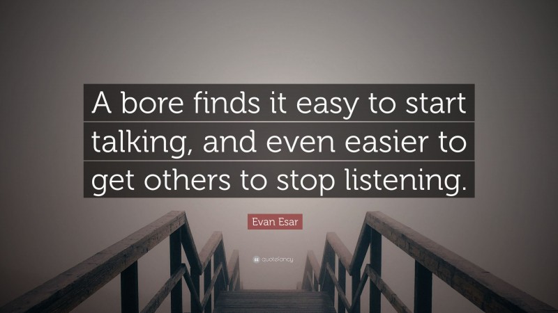 Evan Esar Quote: “A bore finds it easy to start talking, and even easier to get others to stop listening.”