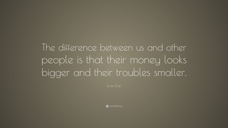 Evan Esar Quote: “The difference between us and other people is that their money looks bigger and their troubles smaller.”