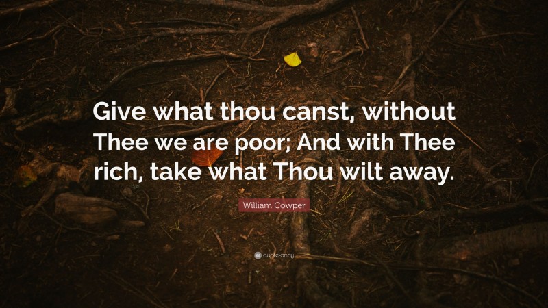 William Cowper Quote: “Give what thou canst, without Thee we are poor; And with Thee rich, take what Thou wilt away.”