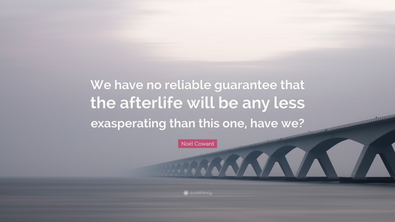 Noël Coward Quote: “We have no reliable guarantee that the afterlife will be any less exasperating than this one, have we?”