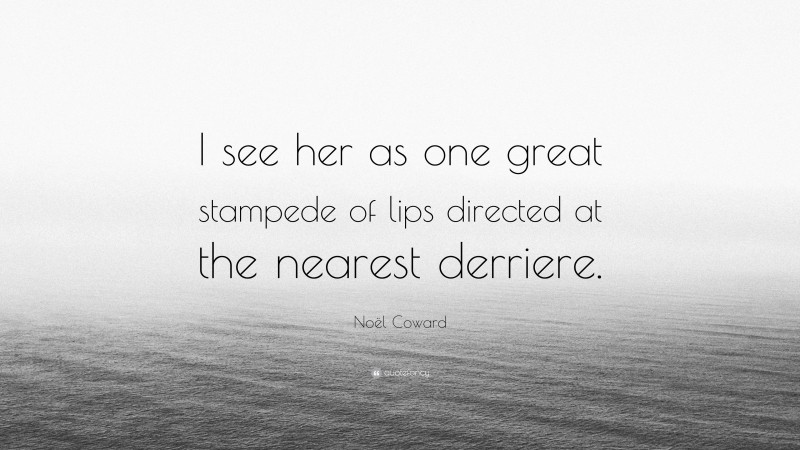 Noël Coward Quote: “I see her as one great stampede of lips directed at the nearest derriere.”