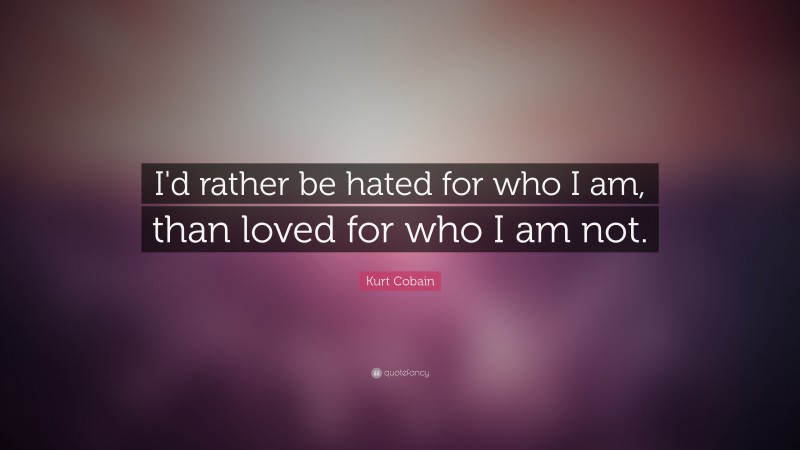 Kurt Cobain Quote: “I'd rather be hated for who I am, than loved for who I am not.”