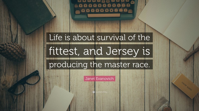 Janet Evanovich Quote: “Life is about survival of the fittest, and Jersey is producing the master race.”