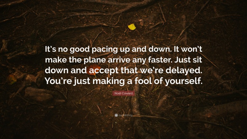 Noël Coward Quote: “It’s no good pacing up and down. It won’t make the plane arrive any faster. Just sit down and accept that we’re delayed. You’re just making a fool of yourself.”