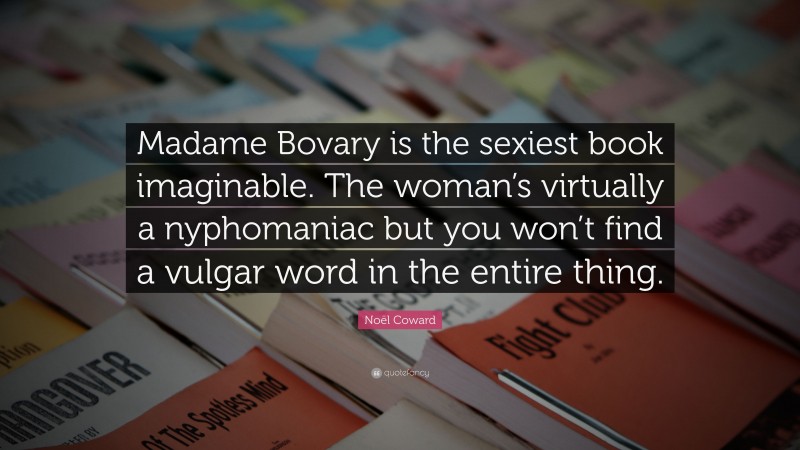 Noël Coward Quote: “Madame Bovary is the sexiest book imaginable. The woman’s virtually a nyphomaniac but you won’t find a vulgar word in the entire thing.”