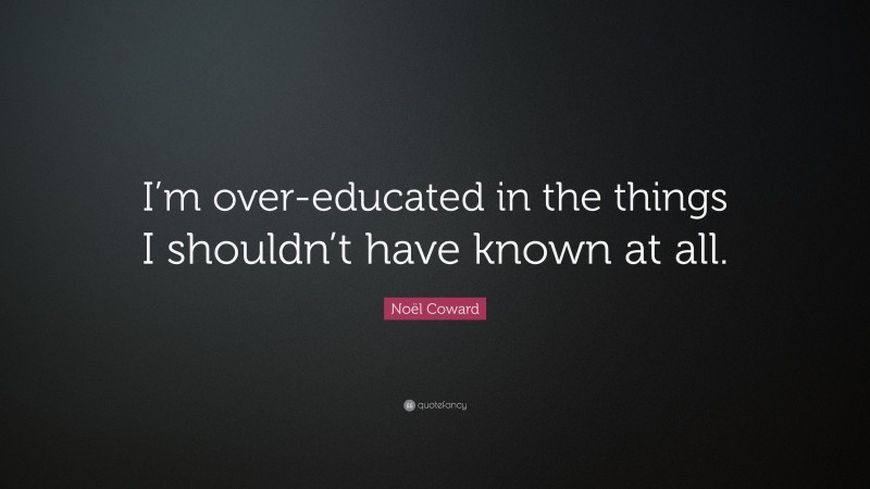 Noël Coward Quote: “I’m over-educated in the things I shouldn’t have known at all.”