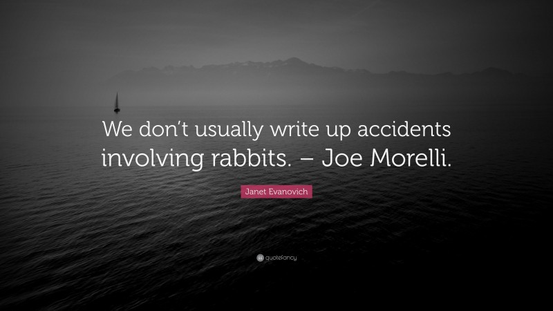 Janet Evanovich Quote: “We don’t usually write up accidents involving rabbits. – Joe Morelli.”