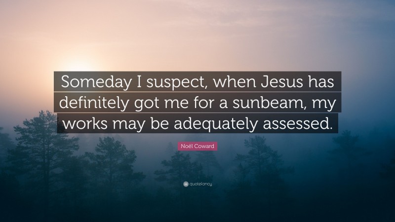 Noël Coward Quote: “Someday I suspect, when Jesus has definitely got me for a sunbeam, my works may be adequately assessed.”