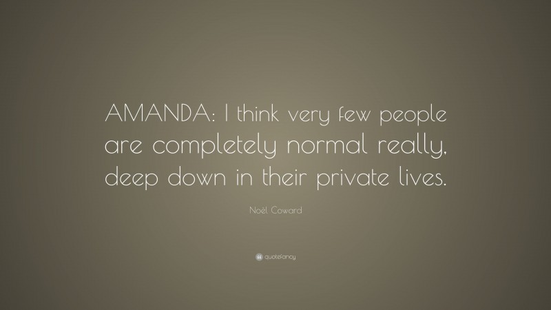 Noël Coward Quote: “AMANDA: I think very few people are completely normal really, deep down in their private lives.”