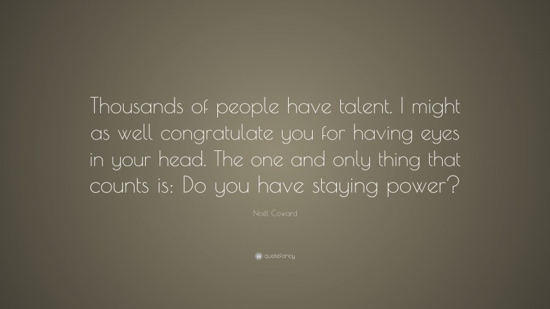 Noël Coward Quote: “Thousands of people have talent. I might as well congratulate you for having eyes in your head. The one and only thing that counts is: Do you have staying power?”