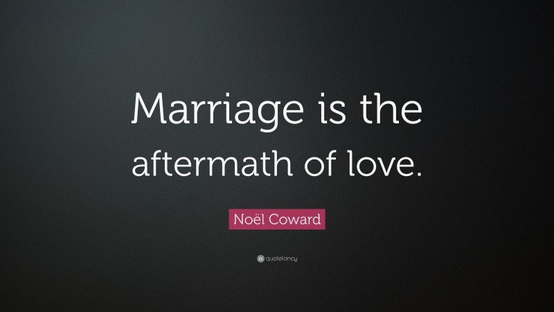 Noël Coward Quote: “Marriage is the aftermath of love.”