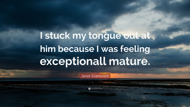 Janet Evanovich Quote: “I stuck my tongue out at him because I was feeling exceptionall mature.”