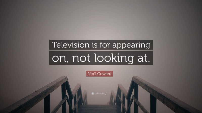 Noël Coward Quote: “Television is for appearing on, not looking at.”