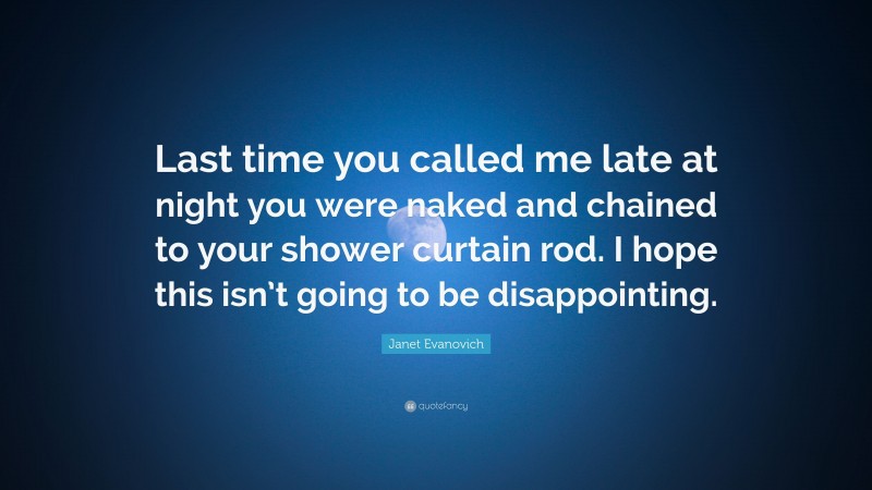 Janet Evanovich Quote: “Last time you called me late at night you were naked and chained to your shower curtain rod. I hope this isn’t going to be disappointing.”