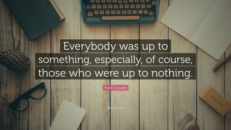 Noël Coward Quote: “Everybody was up to something, especially, of course, those who were up to nothing.”